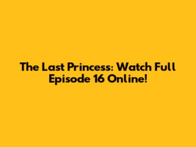 The Last Princess: Watch Full Episode 16 Online!