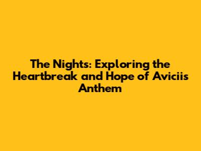 The Nights: Exploring the Heartbreak and Hope of Avicii's Anthem