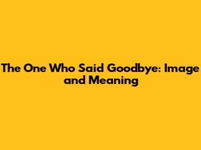 The One Who Said Goodbye: Image and Meaning