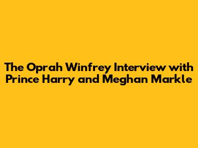 The Oprah Winfrey Interview with Prince Harry and Meghan Markle