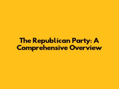 The Republican Party: A Comprehensive Overview