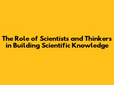 The Role of Scientists and Thinkers in Building Scientific Knowledge