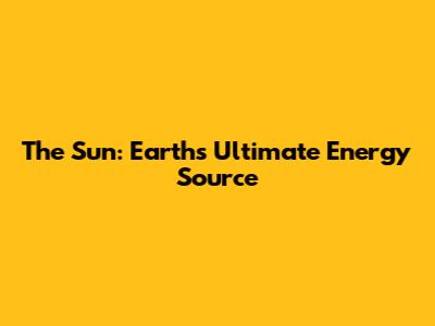 The Sun: Earth's Ultimate Energy Source