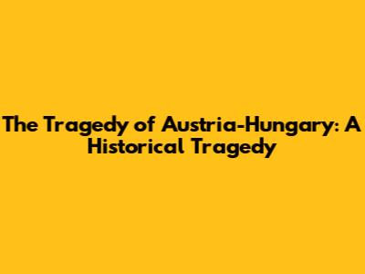 The Tragedy of Austria-Hungary: A Historical Tragedy