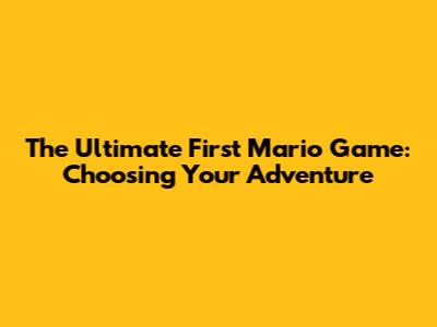 The Ultimate First Mario Game: Choosing Your Adventure