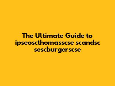 The Ultimate Guide to ipseoscthomasscse scandsc sescburgerscse