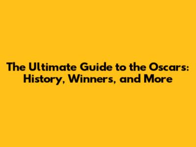 The Ultimate Guide to the Oscars: History, Winners, and More