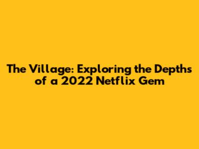 The Village: Exploring the Depths of a 2022 Netflix Gem