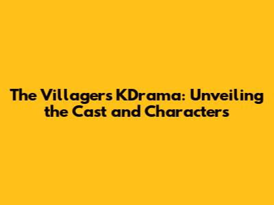 The Villagers KDrama: Unveiling the Cast and Characters