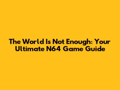 The World Is Not Enough: Your Ultimate N64 Game Guide