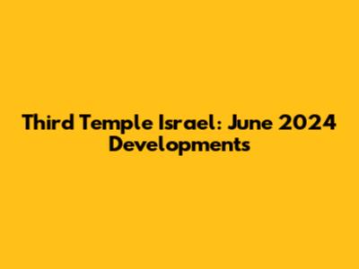 Third Temple Israel: June 2024 Developments
