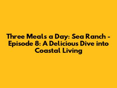 Three Meals a Day: Sea Ranch - Episode 8: A Delicious Dive into Coastal Living