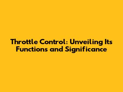 Throttle Control: Unveiling Its Functions and Significance