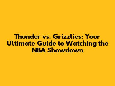Thunder vs. Grizzlies: Your Ultimate Guide to Watching the NBA Showdown