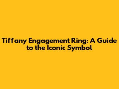 Tiffany Engagement Ring: A Guide to the Iconic Symbol