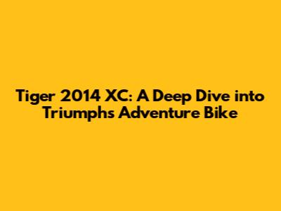 Tiger 2014 XC: A Deep Dive into Triumph's Adventure Bike