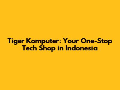 Tiger Komputer: Your One-Stop Tech Shop in Indonesia