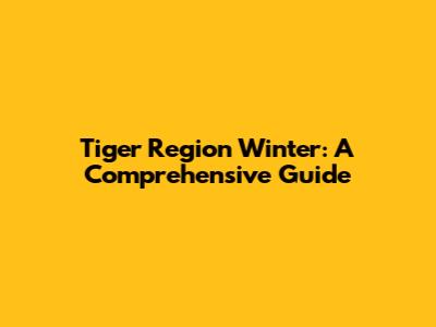 Tiger Region Winter: A Comprehensive Guide