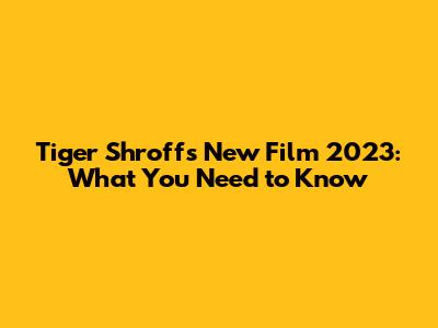 Tiger Shroff's New Film 2023: What You Need to Know