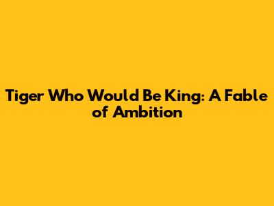 Tiger Who Would Be King: A Fable of Ambition