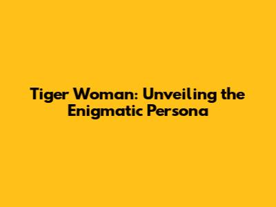 Tiger Woman: Unveiling the Enigmatic Persona