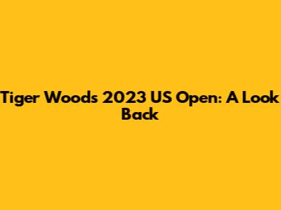 Tiger Woods' 2023 US Open: A Look Back