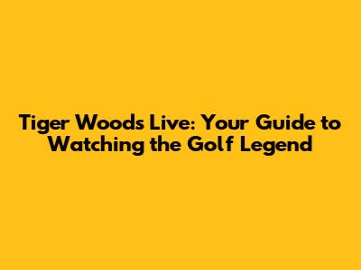 Tiger Woods Live: Your Guide to Watching the Golf Legend