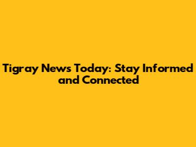 Tigray News Today: Stay Informed and Connected