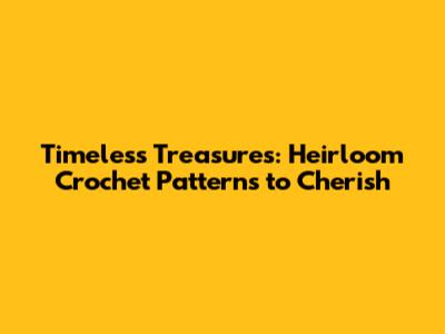 Timeless Treasures: Heirloom Crochet Patterns to Cherish