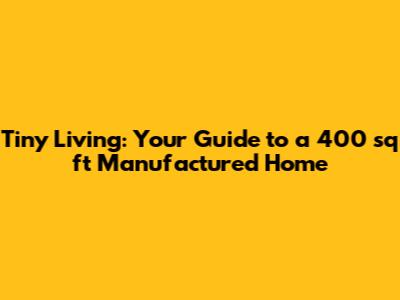Tiny Living: Your Guide to a 400 sq ft Manufactured Home