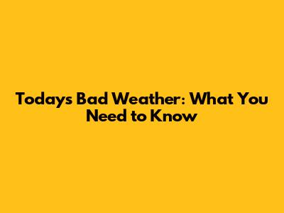 Today's Bad Weather: What You Need to Know
