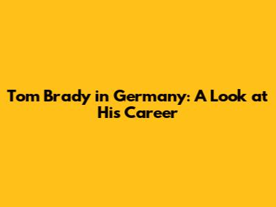 Tom Brady in Germany: A Look at His Career