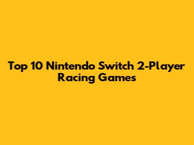 Top 10 Nintendo Switch 2-Player Racing Games