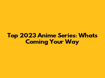 Top 2023 Anime Series: What's Coming Your Way
