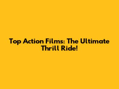 Top Action Films: The Ultimate Thrill Ride!