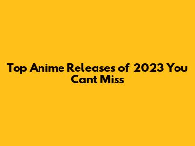 Top Anime Releases of 2023 You Can't Miss