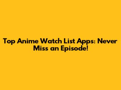 Top Anime Watch List Apps: Never Miss an Episode!