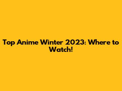 Top Anime Winter 2023: Where to Watch!