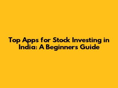Top Apps for Stock Investing in India: A Beginner's Guide