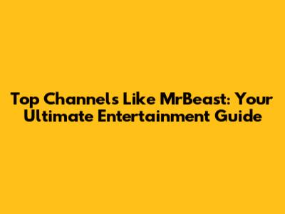Top Channels Like MrBeast: Your Ultimate Entertainment Guide