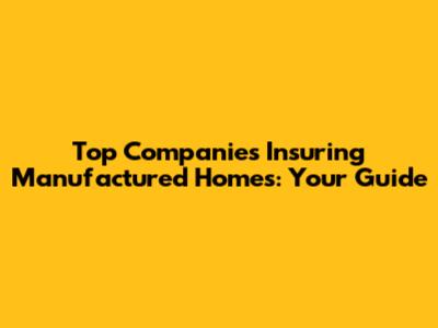 Top Companies Insuring Manufactured Homes: Your Guide