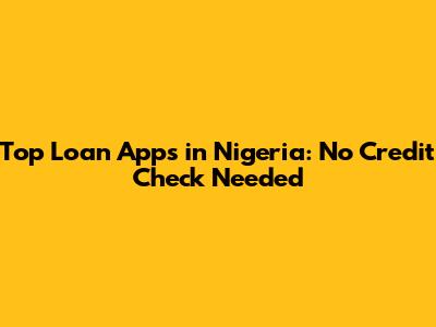 Top Loan Apps in Nigeria: No Credit Check Needed