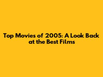 Top Movies of 2005: A Look Back at the Best Films