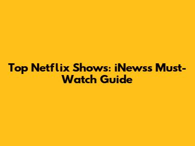Top Netflix Shows: iNews's Must-Watch Guide