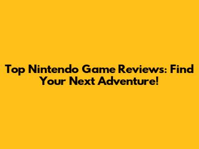 Top Nintendo Game Reviews: Find Your Next Adventure!