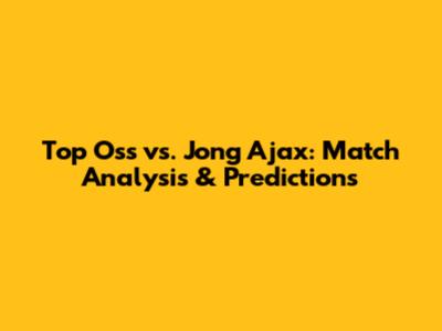 Top Oss vs. Jong Ajax: Match Analysis & Predictions