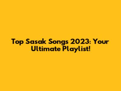Top Sasak Songs 2023: Your Ultimate Playlist!