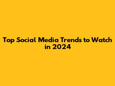 Top Social Media Trends to Watch in 2024