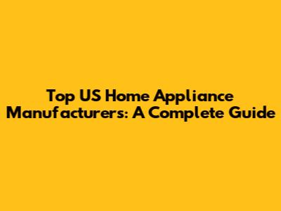 Top US Home Appliance Manufacturers: A Complete Guide