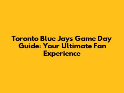 Toronto Blue Jays Game Day Guide: Your Ultimate Fan Experience
